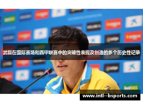 武磊在国际赛场和西甲联赛中的突破性表现及创造的多个历史性记录