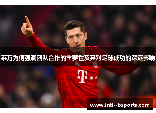 莱万为何强调团队合作的重要性及其对足球成功的深远影响