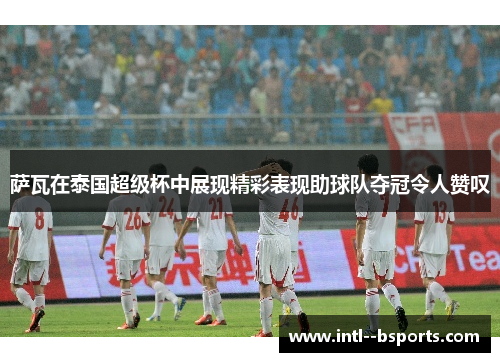 萨瓦在泰国超级杯中展现精彩表现助球队夺冠令人赞叹