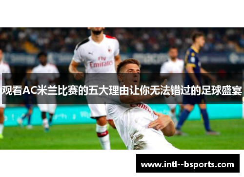 观看AC米兰比赛的五大理由让你无法错过的足球盛宴