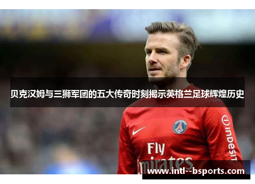 贝克汉姆与三狮军团的五大传奇时刻揭示英格兰足球辉煌历史