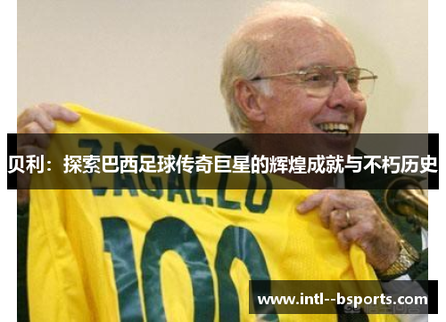 贝利：探索巴西足球传奇巨星的辉煌成就与不朽历史