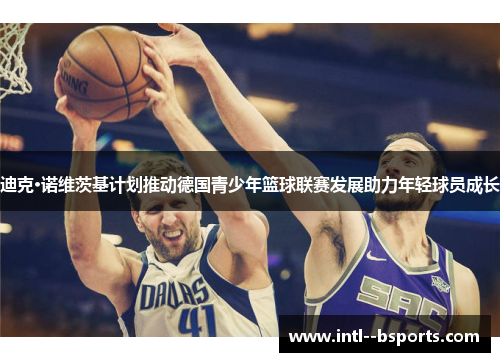 迪克·诺维茨基计划推动德国青少年篮球联赛发展助力年轻球员成长