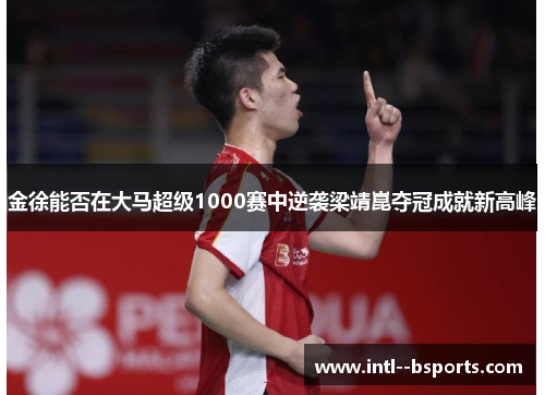 金徐能否在大马超级1000赛中逆袭梁靖崑夺冠成就新高峰 金徐能否在大马超级1000赛中逆袭梁靖崑夺冠成就新高峰