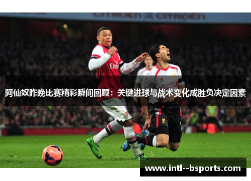 阿仙奴昨晚比赛精彩瞬间回顾:关键进球与战术变化成胜负决定因素 阿仙奴昨晚比赛精彩瞬间回顾:关键进球与战术变化成胜负决定因素