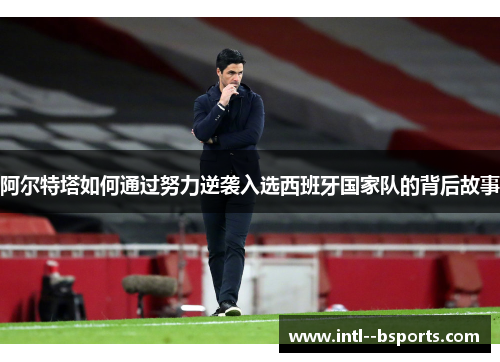 阿尔特塔如何通过努力逆袭入选西班牙国家队的背后故事 阿尔特塔如何通过努力逆袭入选西班牙国家队的背后故事