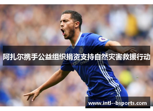 阿扎尔携手公益组织捐资支持自然灾害救援行动 阿扎尔携手公益组织捐资支持自然灾害救援行动