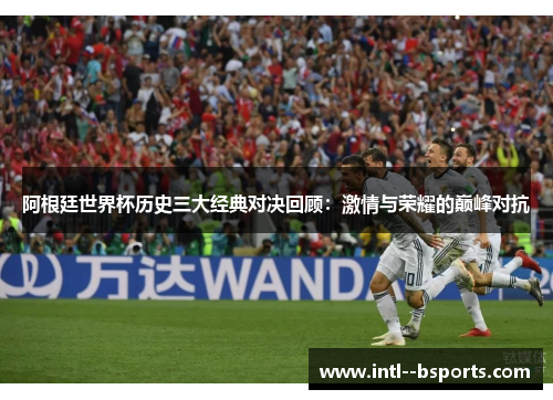 阿根廷世界杯历史三大经典对决回顾:激情与荣耀的巅峰对抗 阿根廷世界杯历史三大经典对决回顾:激情与荣耀的巅峰对抗