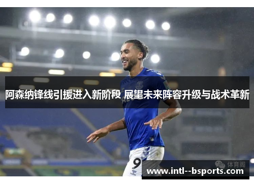 阿森纳锋线引援进入新阶段 展望未来阵容升级与战术革新 阿森纳锋线引援进入新阶段 展望未来阵容升级与战术革新