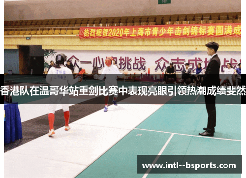 香港队在温哥华站重剑比赛中表现亮眼引领热潮成绩斐然 香港队在温哥华站重剑比赛中表现亮眼引领热潮成绩斐然