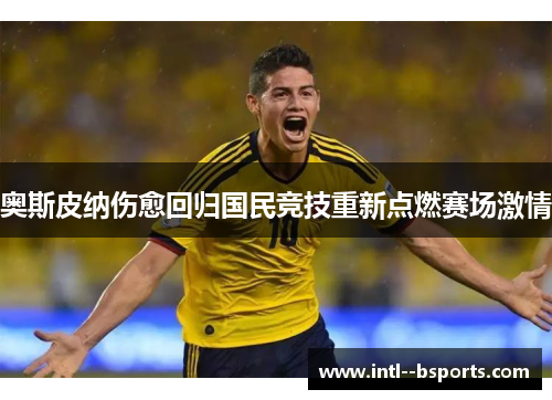 奥斯皮纳伤愈回归国民竞技重新点燃赛场激情 奥斯皮纳伤愈回归国民竞技重新点燃赛场激情