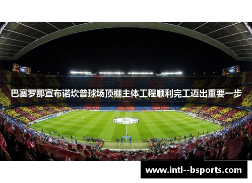 巴塞罗那宣布诺坎普球场顶棚主体工程顺利完工迈出重要一步 巴塞罗那宣布诺坎普球场顶棚主体工程顺利完工迈出重要一步