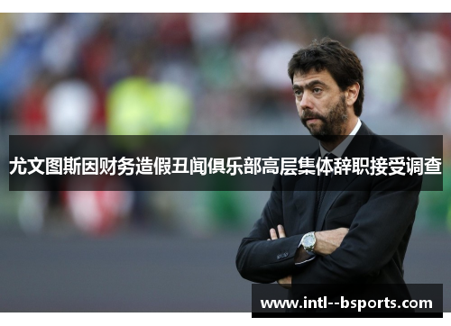 尤文图斯因财务造假丑闻俱乐部高层集体辞职接受调查