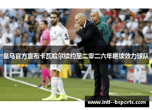 皇马官方宣布卡瓦哈尔续约至二零二六年继续效力球队 皇马官方宣布卡瓦哈尔续约至二零二六年继续效力球队