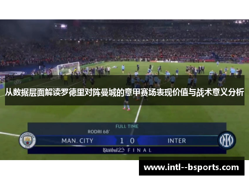 从数据层面解读罗德里对阵曼城的意甲赛场表现价值与战术意义分析
