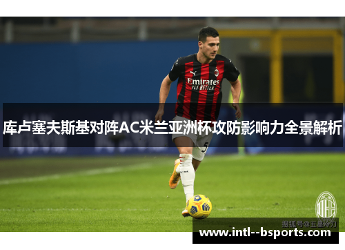 库卢塞夫斯基对阵AC米兰亚洲杯攻防影响力全景解析 库卢塞夫斯基对阵AC米兰亚洲杯攻防影响力全景解析