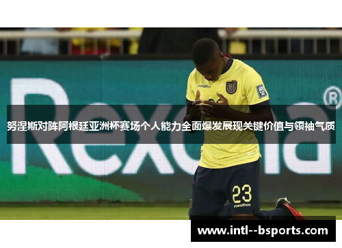 努涅斯对阵阿根廷亚洲杯赛场个人能力全面爆发展现关键价值与领袖气质 努涅斯对阵阿根廷亚洲杯赛场个人能力全面爆发展现关键价值与领袖气质