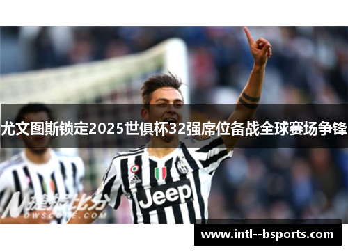 尤文图斯锁定2025世俱杯32强席位备战全球赛场争锋 尤文图斯锁定2025世俱杯32强席位备战全球赛场争锋
